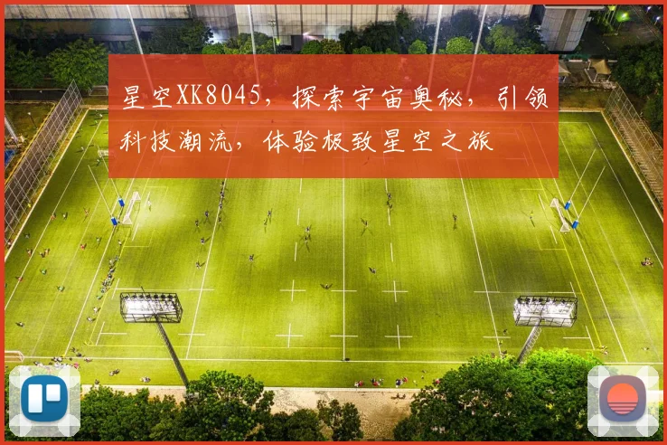 星空XK8045，探索宇宙奥秘，引领科技潮流，体验极致星空之旅