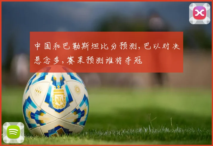 中国和巴勒斯坦比分预测,巴以对决悬念多,赛果预测谁将夺冠