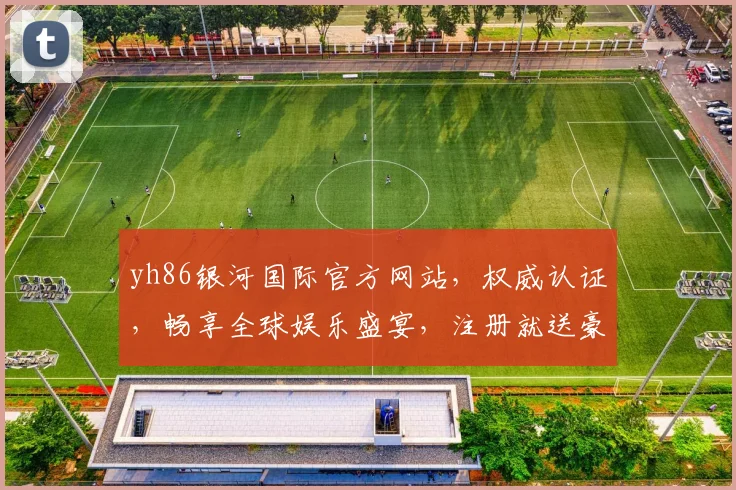 yh86银河国际官方网站，权威认证，畅享全球娱乐盛宴，注册就送豪礼