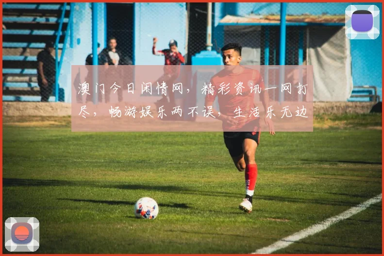 澳门今日闲情网，精彩资讯一网打尽，畅游娱乐两不误，生活乐无边，尽在掌握