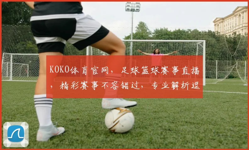 KOKO体育官网，足球篮球赛事直播，精彩赛事不容错过，专业解析逗互动交流逗