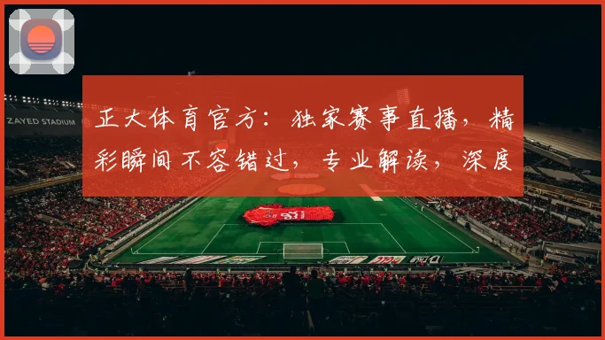 正大体育官方：独家赛事直播，精彩瞬间不容错过，专业解读，深度分析，尽在正大体育