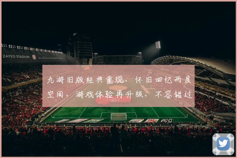 九游旧版经典重现，怀旧回忆两度空间，游戏体验再升级，不容错过