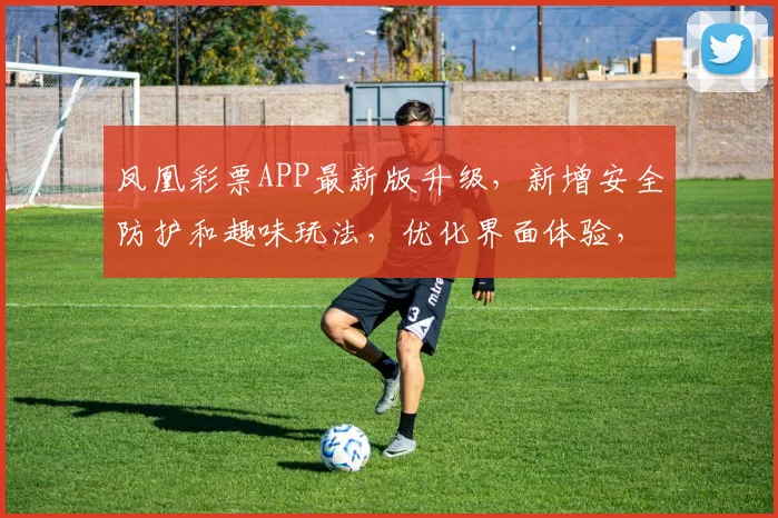 凤凰彩票APP最新版升级，新增安全防护和趣味玩法，优化界面体验，两大亮点逗您乐